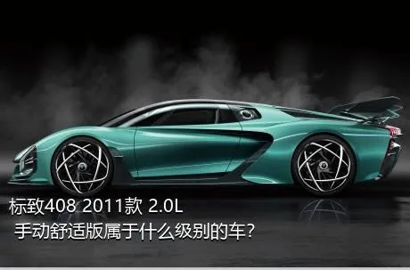 标致408 2011款 2.0L 手动舒适版属于什么级别的车？