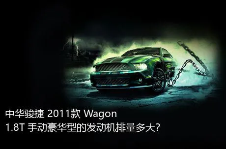 中华骏捷 2011款 Wagon 1.8T 手动豪华型的发动机排量多大？