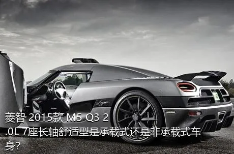 菱智 2015款 M5 Q3 2.0L 7座长轴舒适型是承载式还是非承载式车身？