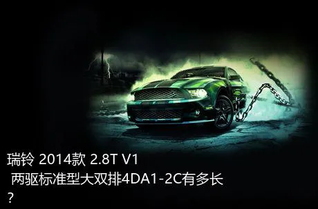 瑞铃 2014款 2.8T V1 两驱标准型大双排4DA1-2C有多长？