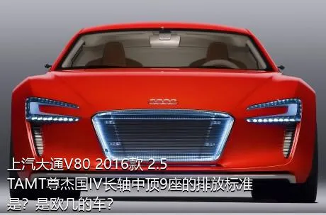 上汽大通V80 2016款 2.5TAMT尊杰国IV长轴中顶9座的排放标准是？是欧几的车？