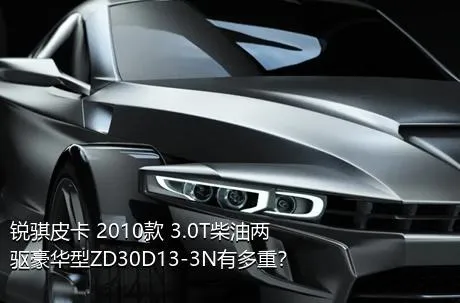 锐骐皮卡 2010款 3.0T柴油两驱豪华型ZD30D13-3N有多重？