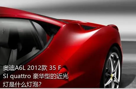 奥迪A6L 2012款 35 FSI quattro 豪华型的近光灯是什么灯泡？