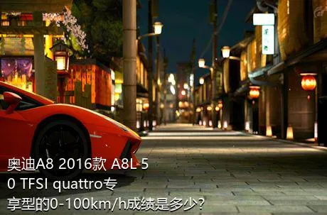 奥迪A8 2016款 A8L 50 TFSI quattro专享型的0-100km/h成绩是多少？