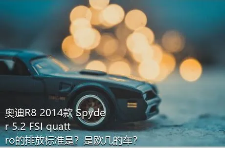 奥迪R8 2014款 Spyder 5.2 FSI quattro的排放标准是？是欧几的车？