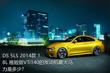 DS 5LS 2014款 1.8L 雅致版VTi140的发动机最大马力是多少？