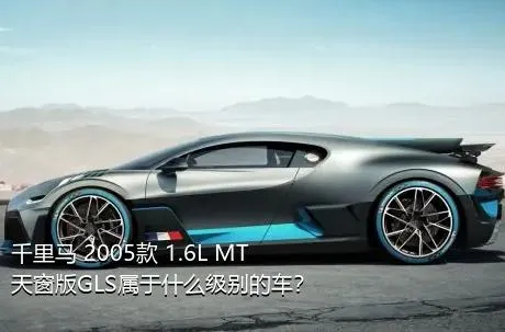 千里马 2005款 1.6L MT天窗版GLS属于什么级别的车？