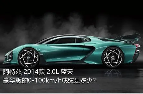 阿特兹 2014款 2.0L 蓝天豪华版的0-100km/h成绩是多少？