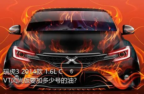 瑞虎3 2014款 1.6L CVT风尚版要加多少号的油？