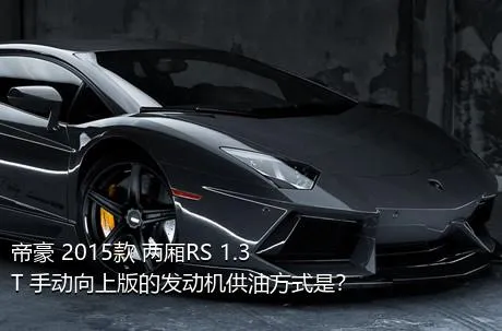 帝豪 2015款 两厢RS 1.3T 手动向上版的发动机供油方式是？