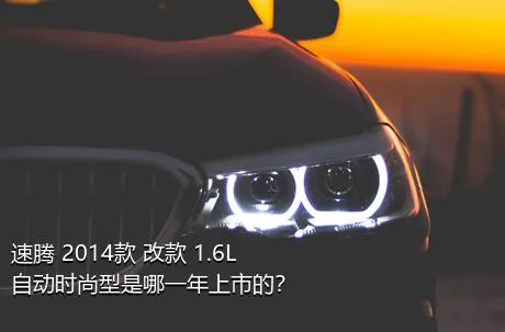 速腾 2014款 改款 1.6L 自动时尚型是哪一年上市的？