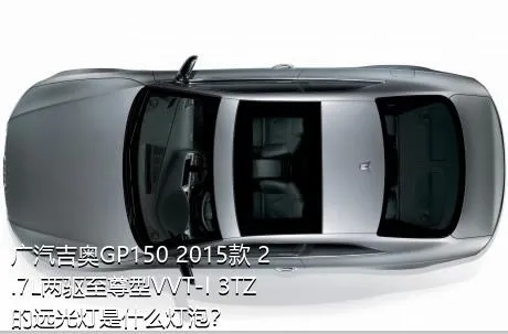 广汽吉奥GP150 2015款 2.7L两驱至尊型VVT-I 3TZ的远光灯是什么灯泡？