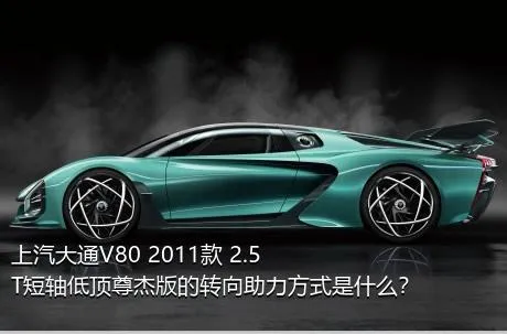 上汽大通V80 2011款 2.5T短轴低顶尊杰版的转向助力方式是什么？