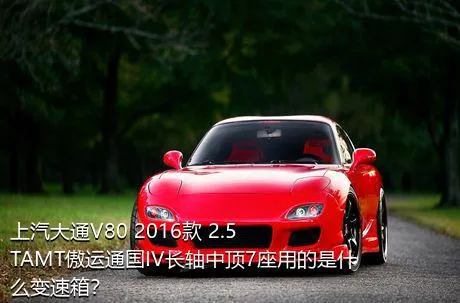 上汽大通V80 2016款 2.5TAMT傲运通国IV长轴中顶7座用的是什么变速箱？