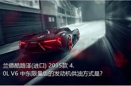 兰德酷路泽(进口) 2015款 4.0L V6 中东限量版的发动机供油方式是？