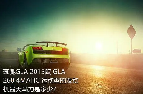 奔驰GLA 2015款 GLA 260 4MATIC 运动型的发动机最大马力是多少？