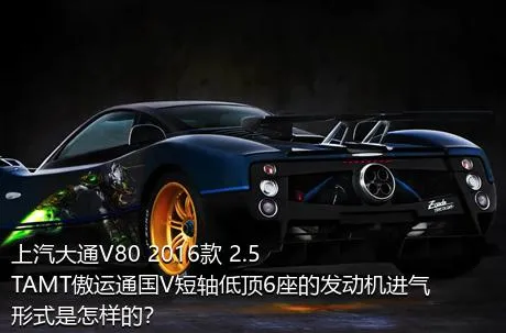 上汽大通V80 2016款 2.5TAMT傲运通国V短轴低顶6座的发动机进气形式是怎样的？