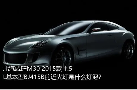 北汽威旺M30 2015款 1.5L基本型BJ415B的近光灯是什么灯泡？