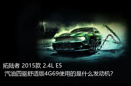 拓陆者 2015款 2.4L E5 汽油四驱舒适版4G69使用的是什么发动机？