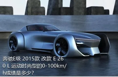 奔驰E级 2015款 改款 E 260 L 运动时尚型的0-100km/h成绩是多少？