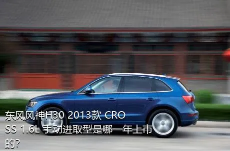 东风风神H30 2013款 CROSS 1.6L 手动进取型是哪一年上市的？