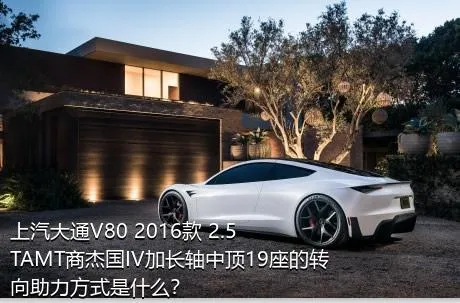 上汽大通V80 2016款 2.5TAMT商杰国IV加长轴中顶19座的转向助力方式是什么？