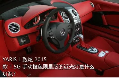 YARiS L 致炫 2015款 1.5G 手动橙色限量版的近光灯是什么灯泡？