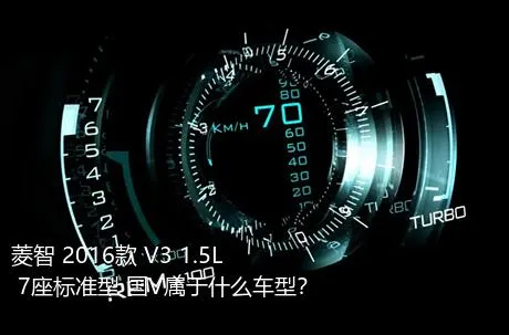 菱智 2016款 V3 1.5L 7座标准型 国V属于什么车型？