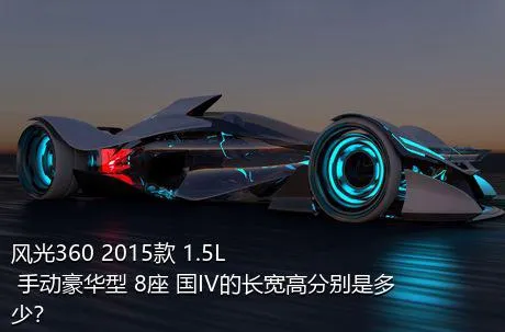 风光360 2015款 1.5L 手动豪华型 8座 国IV的长宽高分别是多少？