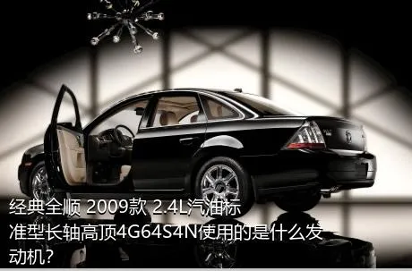 经典全顺 2009款 2.4L汽油标准型长轴高顶4G64S4N使用的是什么发动机？