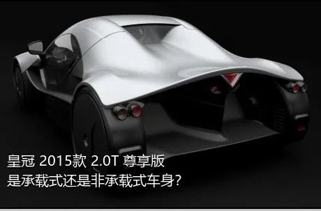 皇冠 2015款 2.0T 尊享版是承载式还是非承载式车身？