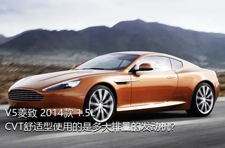 V5菱致 2014款 1.5L CVT舒适型使用的是多大排量的发动机？