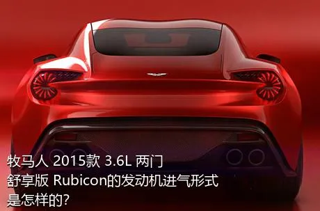 牧马人 2015款 3.6L 两门舒享版 Rubicon的发动机进气形式是怎样的？