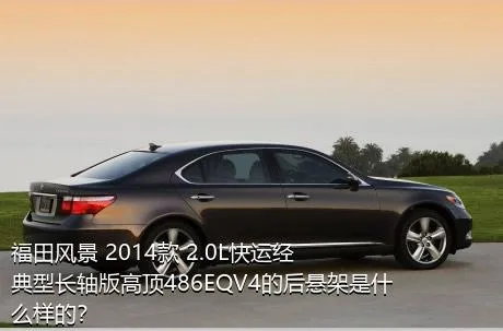 福田风景 2014款 2.0L快运经典型长轴版高顶486EQV4的后悬架是什么样的？