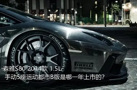 森雅S80 2014款 1.5L 手动5座运动都市B版是哪一年上市的？