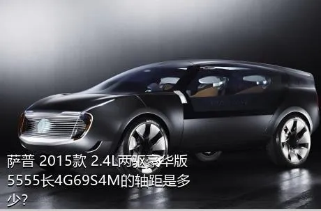 萨普 2015款 2.4L两驱豪华版5555长4G69S4M的轴距是多少？