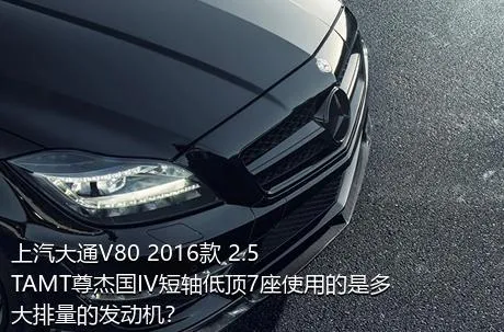 上汽大通V80 2016款 2.5TAMT尊杰国IV短轴低顶7座使用的是多大排量的发动机？