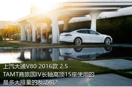 上汽大通V80 2016款 2.5TAMT商旅国IV长轴高顶15座使用的是多大排量的发动机？