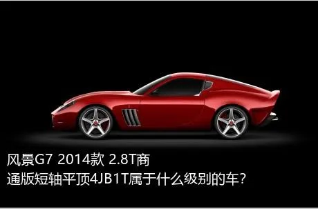 风景G7 2014款 2.8T商通版短轴平顶4JB1T属于什么级别的车？