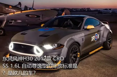 东风风神H30 2012款 CROSS 1.6L 自动尊逸型的排放标准是？是欧几的车？