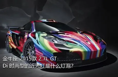 金牛座 2015款 2.7L GTDi 时尚型的近光灯是什么灯泡？