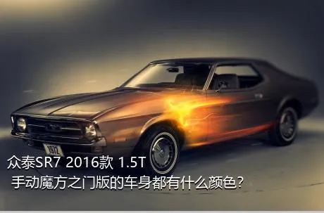 众泰SR7 2016款 1.5T 手动魔方之门版的车身都有什么颜色？