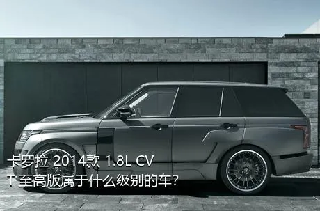 卡罗拉 2014款 1.8L CVT 至高版属于什么级别的车？