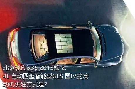 北京现代ix35 2013款 2.4L 自动四驱智能型GLS 国IV的发动机供油方式是？