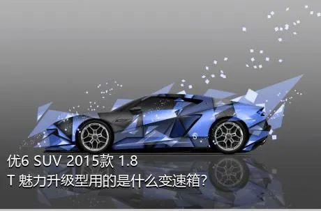 优6 SUV 2015款 1.8T 魅力升级型用的是什么变速箱？