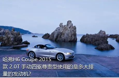 哈弗H6 Coupe 2015款 2.0T 手动四驱尊贵型使用的是多大排量的发动机？