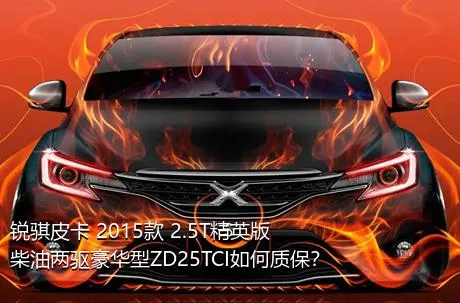 锐骐皮卡 2015款 2.5T精英版柴油两驱豪华型ZD25TCI如何质保？