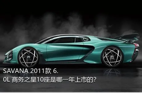 SAVANA 2011款 6.0L 商务之星10座是哪一年上市的？