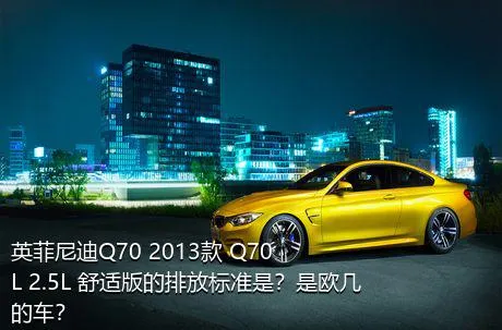 英菲尼迪Q70 2013款 Q70L 2.5L 舒适版的排放标准是？是欧几的车？