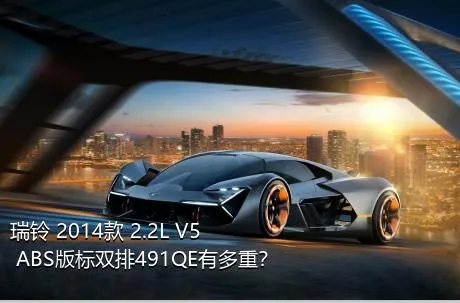 瑞铃 2014款 2.2L V5 ABS版标双排491QE有多重？